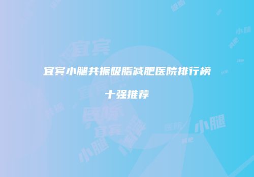 宜宾小腿共振吸脂减肥医院排行榜十强推荐