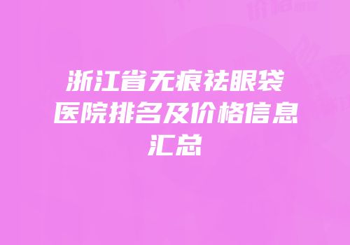 浙江省无痕祛眼袋医院排名及价格信息汇总