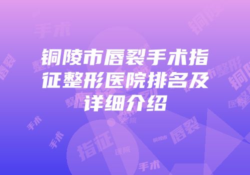 铜陵市唇裂手术指征整形医院排名及详细介绍