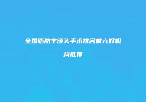 全国脂肪丰额头手术排名前六好机构推荐