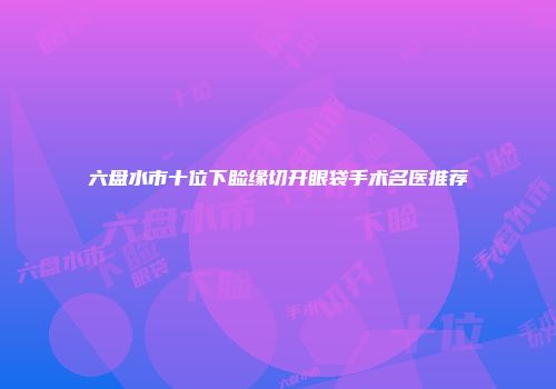 六盘水市十位下睑缘切开眼袋手术名医推荐