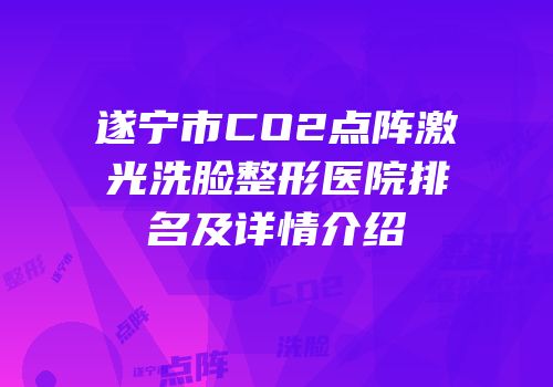 遂宁市CO2点阵激光洗脸整形医院排名及详情介绍