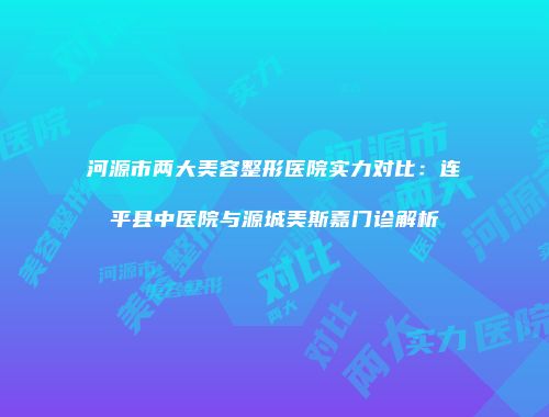 河源市两大美容整形医院实力对比：连平县中医院与源城美斯嘉门诊解析