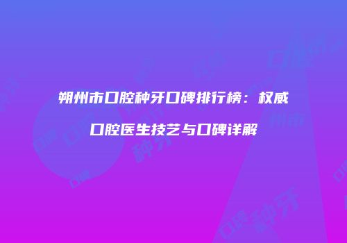 朔州市口腔种牙口碑排行榜：权威口腔医生技艺与口碑详解