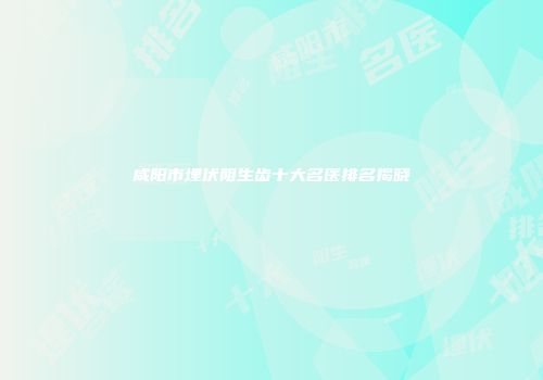 咸阳市埋伏阻生齿十大名医排名揭晓