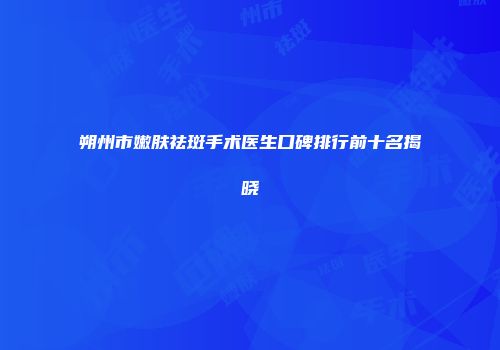 朔州市嫩肤祛斑手术医生口碑排行前十名揭晓