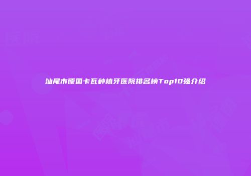 汕尾市德国卡瓦种植牙医院排名榜Top10强介绍