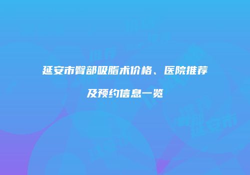 延安市臀部吸脂术价格、医院推荐及预约信息一览