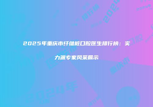 2025年重庆市纤维桩口腔医生排行榜：实力派专家风采展示