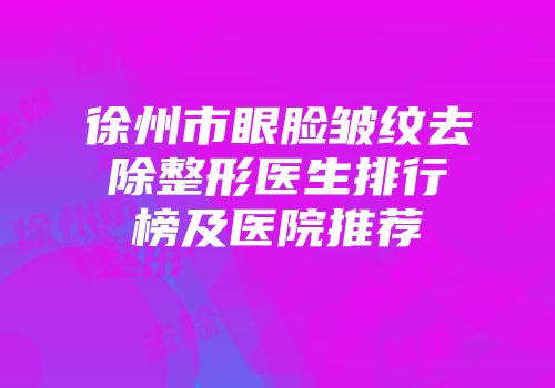 徐州市眼脸皱纹去除整形医生排行榜及医院推荐