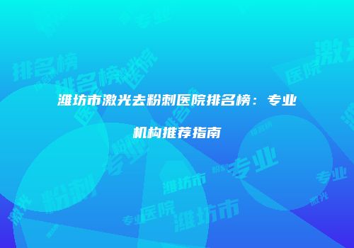 潍坊市激光去粉刺医院排名榜：专业机构推荐指南