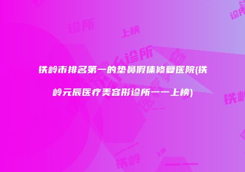 铁岭市排名第一的垫鼻假体修复医院(铁岭元辰医疗美容形诊所一一上榜)
