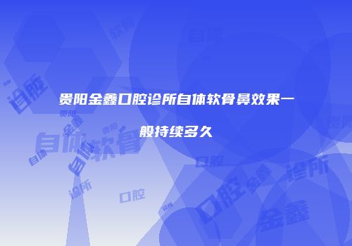 贵阳金鑫口腔诊所自体软骨鼻效果一般持续多久