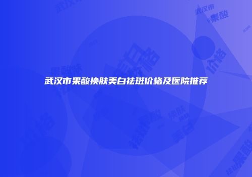 武汉市果酸换肤美白祛斑价格及医院推荐