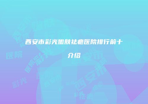 西安市彩光嫩肤祛疤医院排行前十介绍