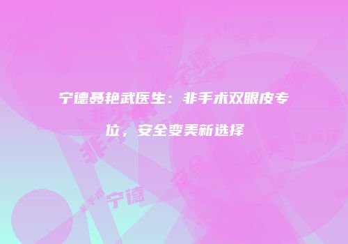 宁德聂艳武医生：非手术双眼皮专位，安全变美新选择