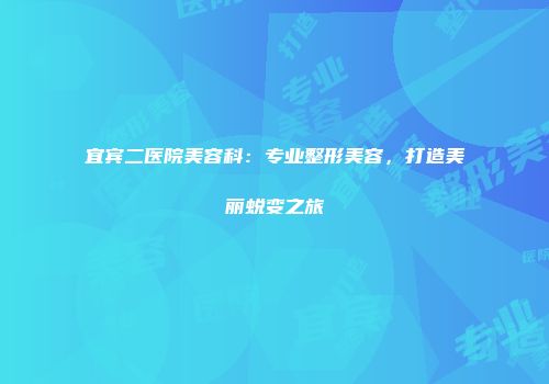宜宾二医院美容科：专业整形美容，打造美丽蜕变之旅