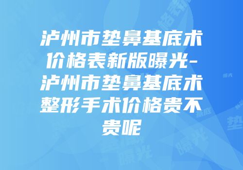 泸州市垫鼻基底术价格表新版曝光-泸州市垫鼻基底术整形手术价格贵不贵呢
