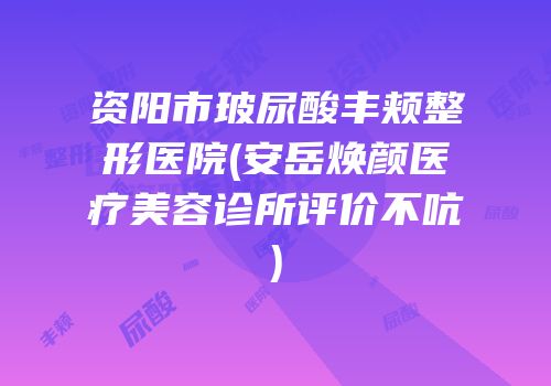 资阳市玻尿酸丰颊整形医院(安岳焕颜医疗美容诊所评价不吭)