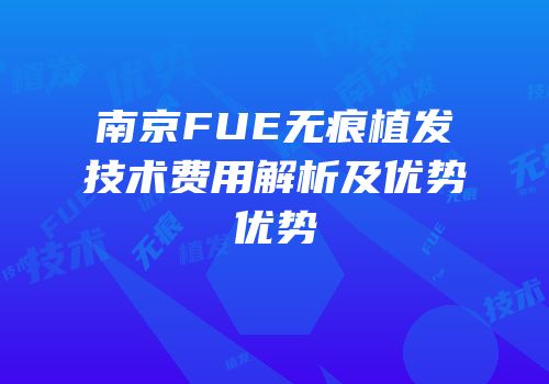 南京FUE无痕植发技术费用解析及优势优势