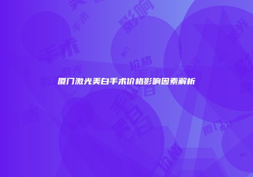 厦门激光美白手术价格影响因素解析
