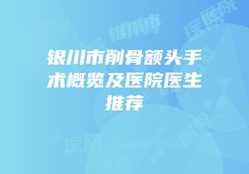 银川市削骨额头手术概览及医院医生推荐