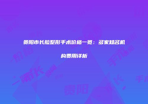 贵阳市长脸整形手术价格一览：多家知名机构费用详析