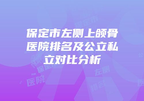 保定市左侧上颌骨医院排名及公立私立对比分析