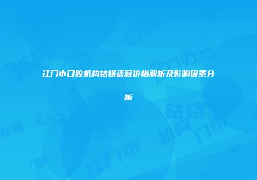 江门市口腔机构钴铬瓷冠价格解析及影响因素分析