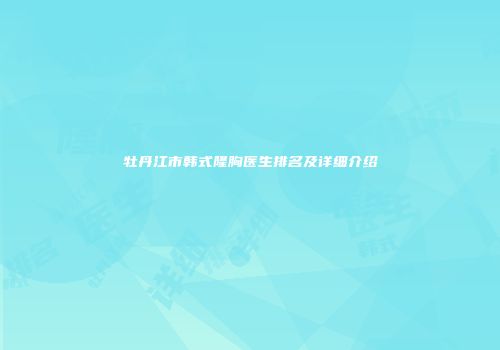 牡丹江市韩式隆胸医生排名及详细介绍