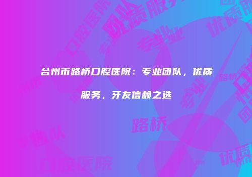 台州市路桥口腔医院：专业团队，优质服务，牙友信赖之选