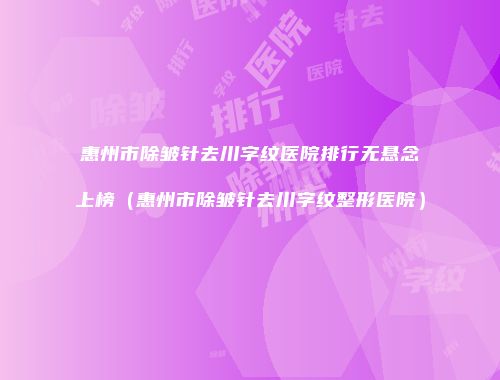 惠州市除皱针去川字纹医院排行无悬念上榜（惠州市除皱针去川字纹整形医院）