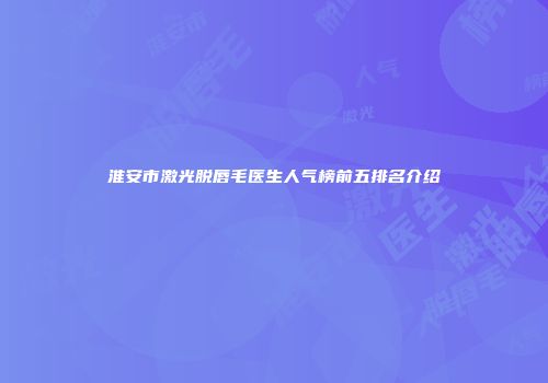 淮安市激光脱唇毛医生人气榜前五排名介绍