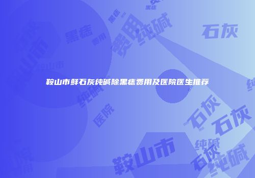 鞍山市鲜石灰纯碱除黑痣费用及医院医生推荐