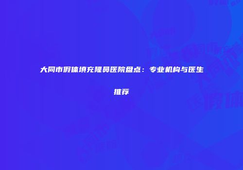 大同市假体填充隆鼻医院盘点：专业机构与医生推荐