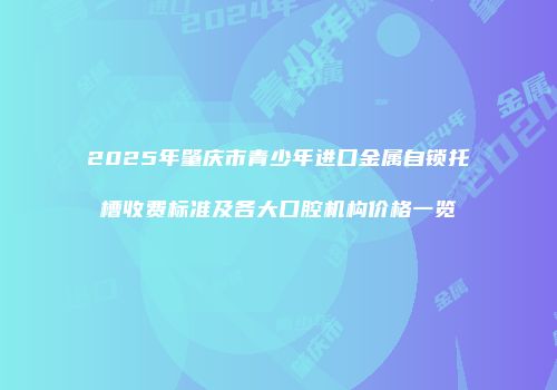 2025年肇庆市青少年进口金属自锁托槽收费标准及各大口腔机构价格一览