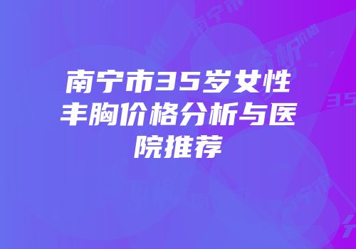 南宁市35岁女性丰胸价格分析与医院推荐