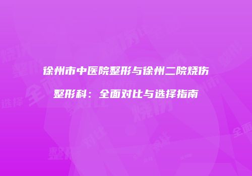 徐州市中医院整形与徐州二院烧伤整形科：全面对比与选择指南
