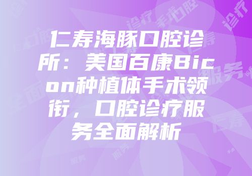 仁寿海豚口腔诊所：美国百康Bicon种植体手术领衔，口腔诊疗服务全面解析