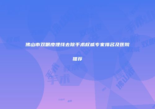 佛山市双眼皮埋线去除手术权威专家排名及医院推荐