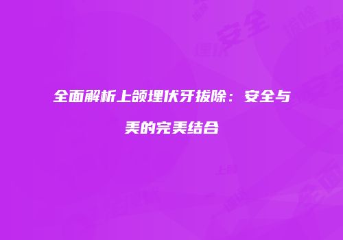 全面解析上颌埋伏牙拔除：安全与美的完美结合