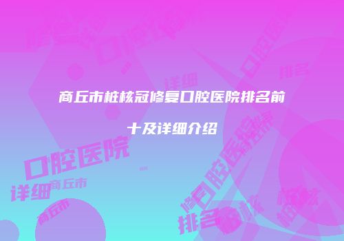 商丘市桩核冠修复口腔医院排名前十及详细介绍
