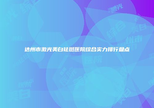 达州市激光美白祛斑医院综合实力排行盘点