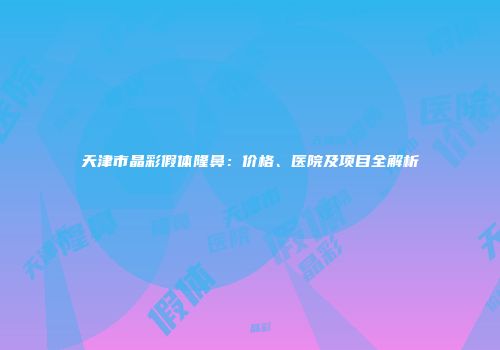 天津市晶彩假体隆鼻：价格、医院及项目全解析