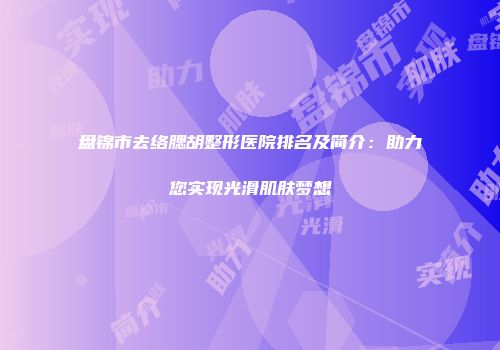 盘锦市去络腮胡整形医院排名及简介：助力您实现光滑肌肤梦想