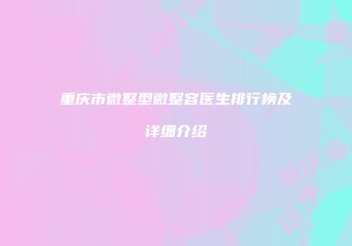 重庆市微整型微整容医生排行榜及详细介绍