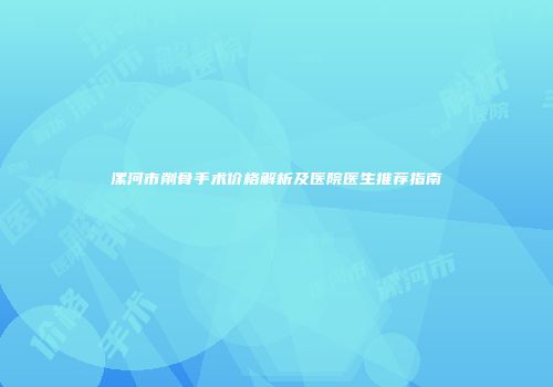 漯河市削骨手术价格解析及医院医生推荐指南