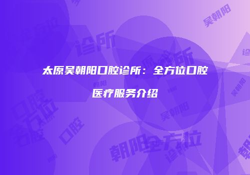 太原吴朝阳口腔诊所：全方位口腔医疗服务介绍