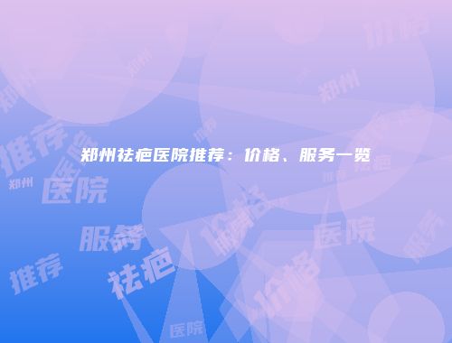郑州祛疤医院推荐：价格、服务一览