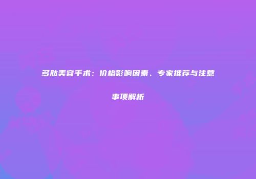 多肽美容手术：价格影响因素、专家推荐与注意事项解析